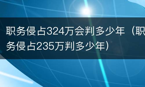 职务侵占324万会判多少年（职务侵占235万判多少年）