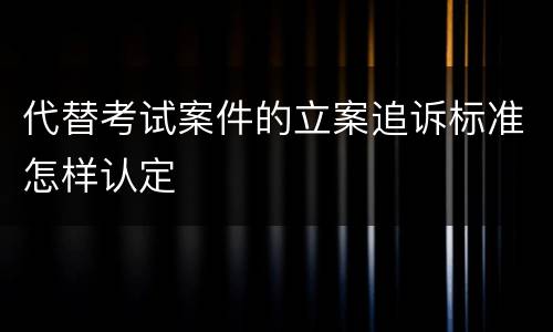 代替考试案件的立案追诉标准怎样认定
