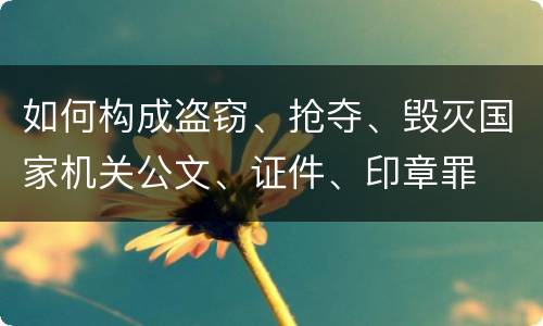 如何构成盗窃、抢夺、毁灭国家机关公文、证件、印章罪