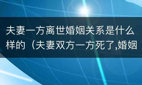 夫妻一方离世婚姻关系是什么样的（夫妻双方一方死了,婚姻关系是咋样的）