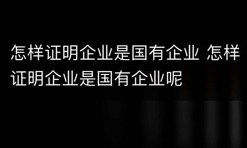 怎样证明企业是国有企业 怎样证明企业是国有企业呢