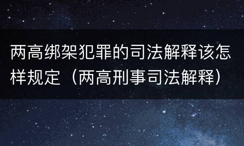 两高绑架犯罪的司法解释该怎样规定（两高刑事司法解释）