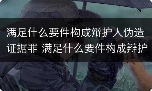 满足什么要件构成辩护人伪造证据罪 满足什么要件构成辩护人伪造证据罪
