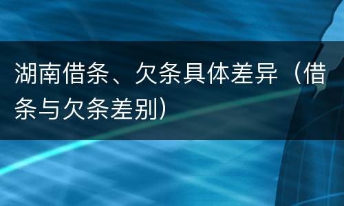 湖南借条、欠条具体差异（借条与欠条差别）