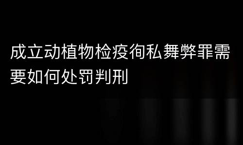 成立动植物检疫徇私舞弊罪需要如何处罚判刑