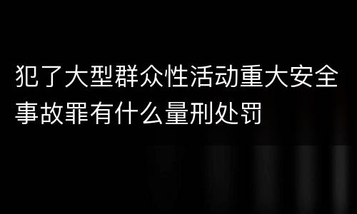 犯了大型群众性活动重大安全事故罪有什么量刑处罚