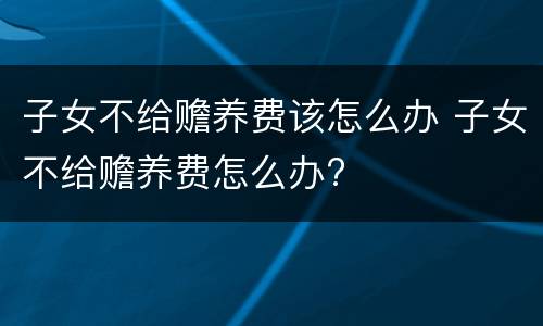子女不给赡养费该怎么办 子女不给赡养费怎么办?