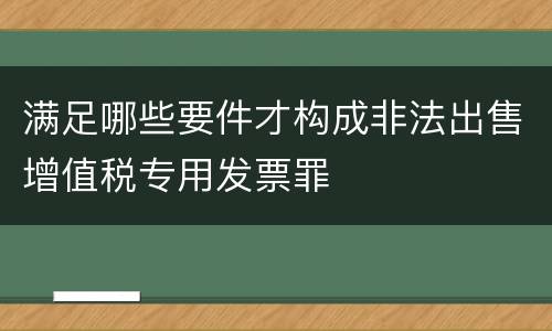 满足哪些要件才构成非法出售增值税专用发票罪