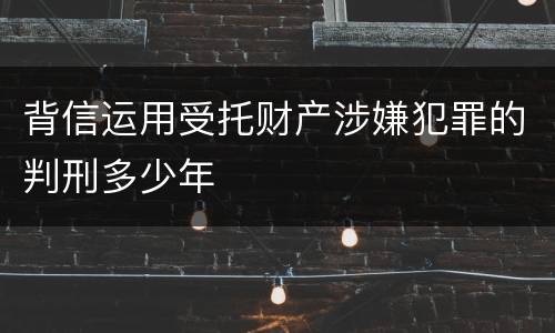 背信运用受托财产涉嫌犯罪的判刑多少年