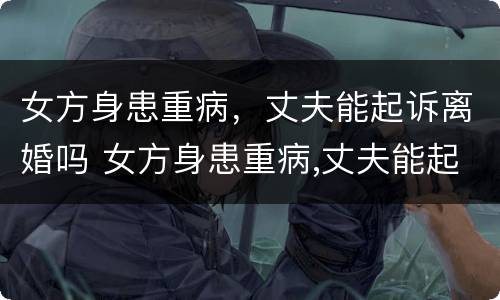 女方身患重病，丈夫能起诉离婚吗 女方身患重病,丈夫能起诉离婚吗怎么办