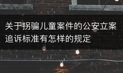 关于拐骗儿童案件的公安立案追诉标准有怎样的规定