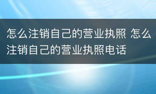 怎么注销自己的营业执照 怎么注销自己的营业执照电话