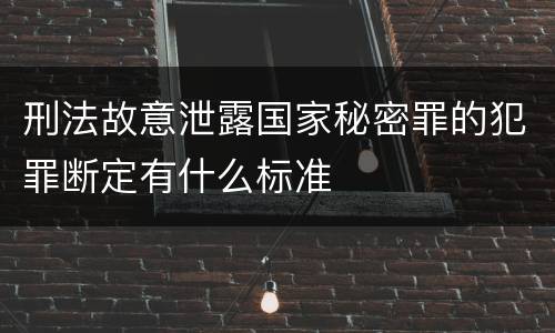 刑法故意泄露国家秘密罪的犯罪断定有什么标准
