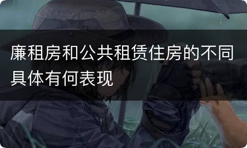廉租房和公共租赁住房的不同具体有何表现