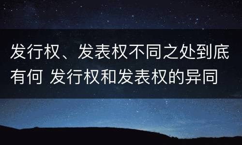 发行权、发表权不同之处到底有何 发行权和发表权的异同