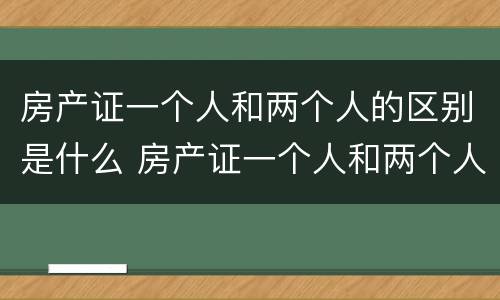 房产证一个人和两个人的区别是什么 房产证一个人和两个人的区别是什么意思