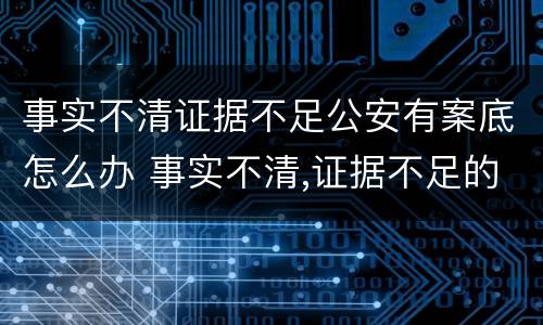 事实不清证据不足公安有案底怎么办 事实不清,证据不足的案件公安机关怎么处理