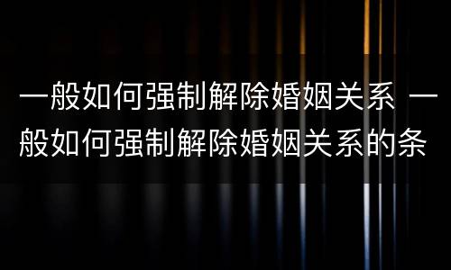一般如何强制解除婚姻关系 一般如何强制解除婚姻关系的条件