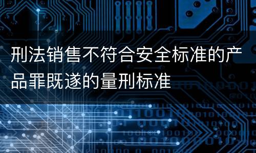 刑法销售不符合安全标准的产品罪既遂的量刑标准