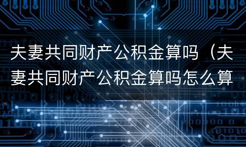 夫妻共同财产公积金算吗（夫妻共同财产公积金算吗怎么算）