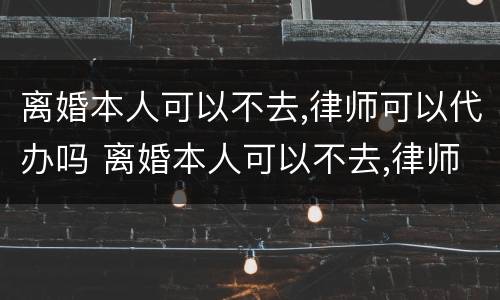 离婚本人可以不去,律师可以代办吗 离婚本人可以不去,律师可以代办吗要多少钱