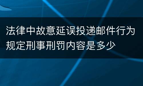 法律中故意延误投递邮件行为规定刑事刑罚内容是多少