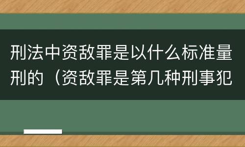 刑法中资敌罪是以什么标准量刑的（资敌罪是第几种刑事犯罪）