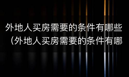 外地人买房需要的条件有哪些（外地人买房需要的条件有哪些证件）