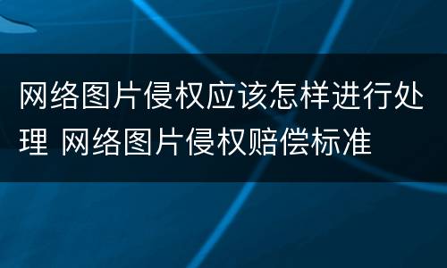 网络图片侵权应该怎样进行处理 网络图片侵权赔偿标准