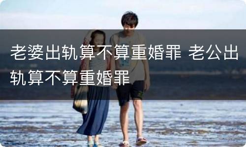 老婆出轨算不算重婚罪 老公出轨算不算重婚罪