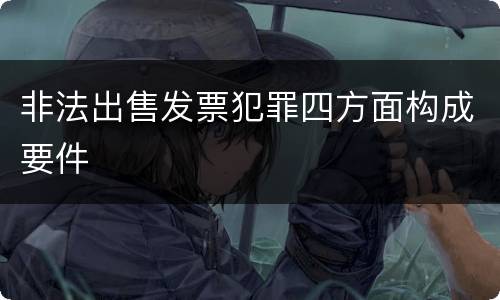 非法出售发票犯罪四方面构成要件