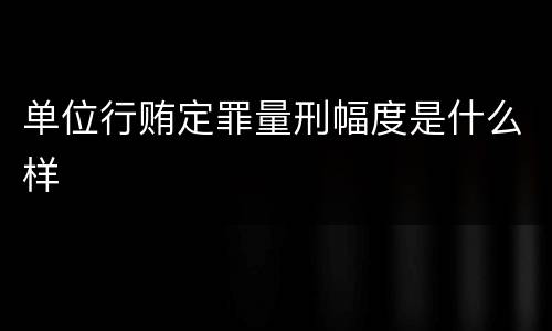 单位行贿定罪量刑幅度是什么样