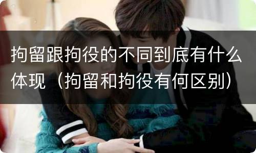 拘留跟拘役的不同到底有什么体现（拘留和拘役有何区别）