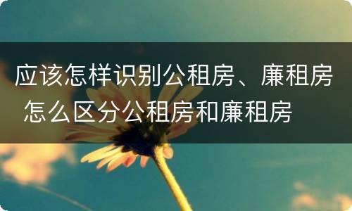 应该怎样识别公租房、廉租房 怎么区分公租房和廉租房
