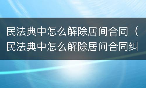 民法典中怎么解除居间合同（民法典中怎么解除居间合同纠纷）