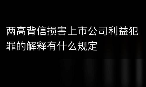两高背信损害上市公司利益犯罪的解释有什么规定
