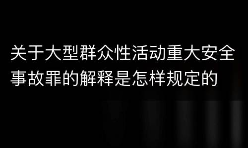 关于大型群众性活动重大安全事故罪的解释是怎样规定的