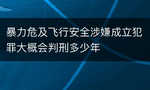 暴力危及飞行安全涉嫌成立犯罪大概会判刑多少年