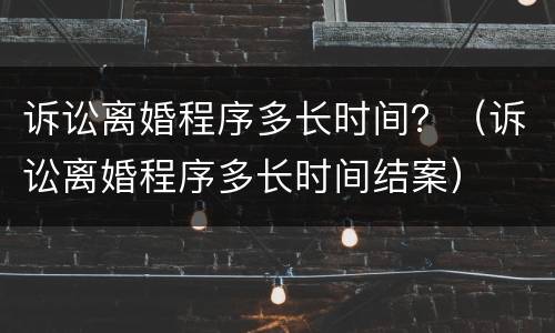 诉讼离婚程序多长时间？（诉讼离婚程序多长时间结案）