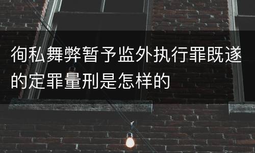 徇私舞弊暂予监外执行罪既遂的定罪量刑是怎样的