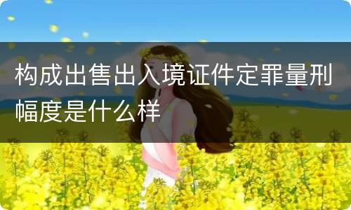 构成出售出入境证件定罪量刑幅度是什么样