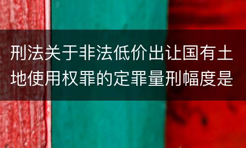 刑法关于非法低价出让国有土地使用权罪的定罪量刑幅度是怎样的