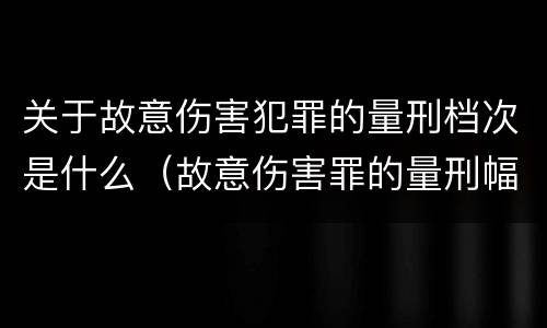 关于故意伤害犯罪的量刑档次是什么（故意伤害罪的量刑幅度）