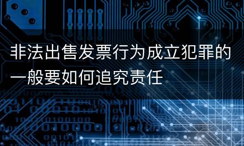 非法出售发票行为成立犯罪的一般要如何追究责任