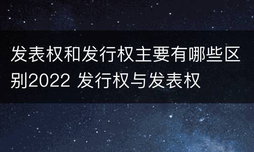 发表权和发行权主要有哪些区别2022 发行权与发表权