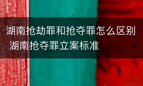 湖南抢劫罪和抢夺罪怎么区别 湖南抢夺罪立案标准