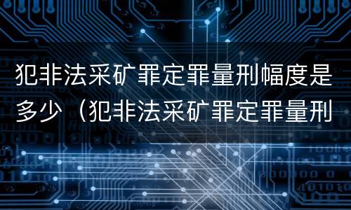 犯非法采矿罪定罪量刑幅度是多少（犯非法采矿罪定罪量刑幅度是多少）