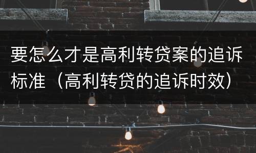 要怎么才是高利转贷案的追诉标准（高利转贷的追诉时效）
