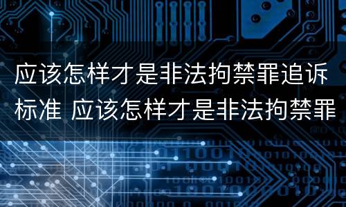 应该怎样才是非法拘禁罪追诉标准 应该怎样才是非法拘禁罪追诉标准呢