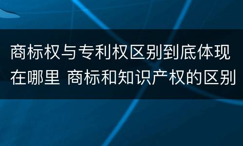 商标权与专利权区别到底体现在哪里 商标和知识产权的区别